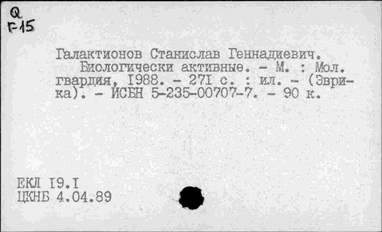 ﻿Галактионов Станислав Геннадиевич.
Биологически активные. - М. : Мол. гвардия, 1988. - 271 с. : ил. - (Эврика). - ИСБН 5-235-00707-7. - 90 к.
ЕЮ! 19.1
ЦКНБ 4.04.89